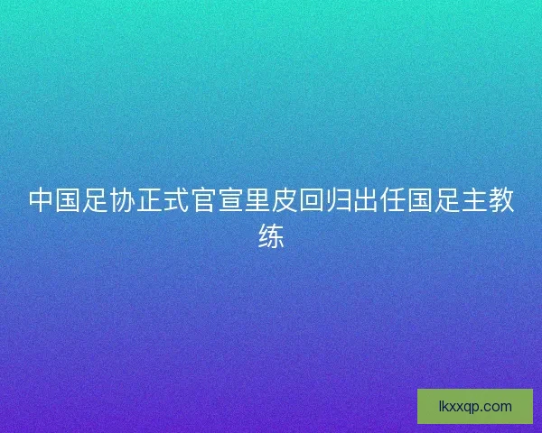 中国足协正式官宣里皮回归出任国足主教练