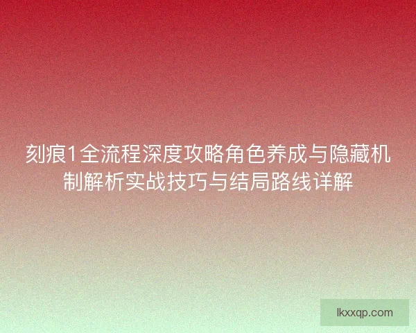 刻痕1全流程深度攻略角色养成与隐藏机制解析实战技巧与结局路线详解