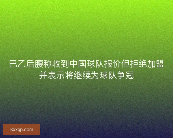 巴乙后腰称收到中国球队报价但拒绝加盟并表示将继续为球队争冠