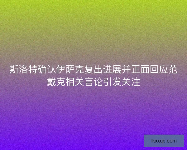 斯洛特确认伊萨克复出进展并正面回应范戴克相关言论引发关注
