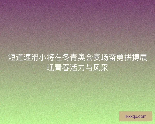 短道速滑小将在冬青奥会赛场奋勇拼搏展现青春活力与风采