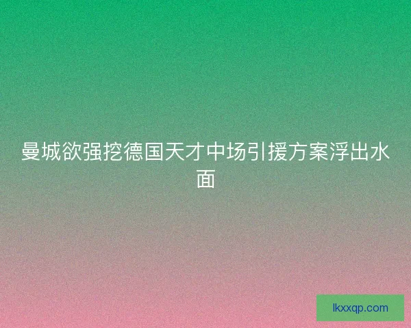 曼城欲强挖德国天才中场引援方案浮出水面
