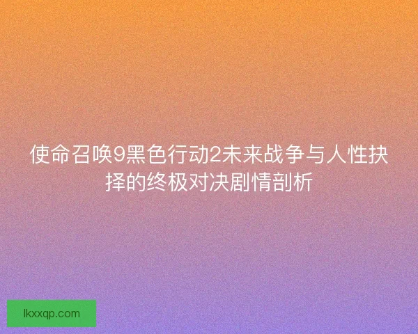 使命召唤9黑色行动2未来战争与人性抉择的终极对决剧情剖析